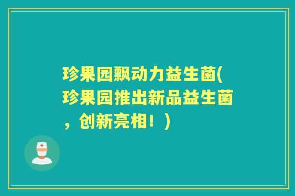 珍果园飘动力益生菌(珍果园推出新品益生菌,创新亮相!) 珍果园飘动力益生菌(珍果园推出新品益生菌,创新亮相!)