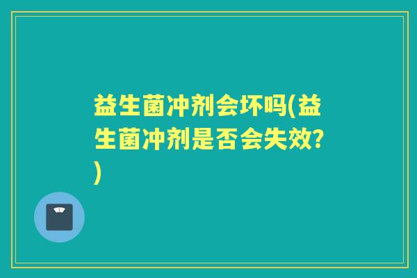 益生菌冲剂会坏吗(益生菌冲剂是否会失效?) 益生菌冲剂会坏吗(益生菌冲剂是否会失效?)