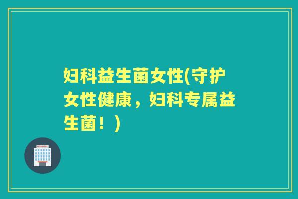 益生菌女性(守护女性健康,专属益生菌!) 益生菌女性(守护女性健康,专属益生菌!)