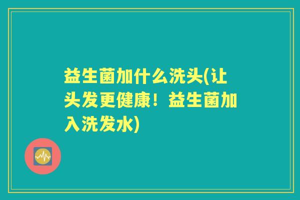 益生菌加什么洗头(让头发更健康!益生菌加入洗发水) 益生菌加什么洗头(让头发更健康!益生菌加入洗发水)
