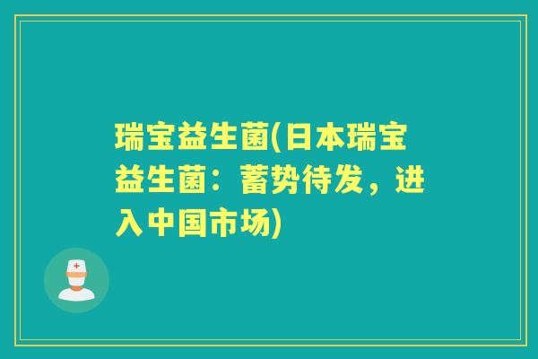 瑞宝益生菌(日本瑞宝益生菌：蓄势待发，进入中国市场)