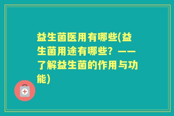 益生菌医用有哪些(益生菌用途有哪些?——了解益生菌的作用与功能) 益生菌医用有哪些(益生菌用途有哪些?——了解益生菌的作用与功能)