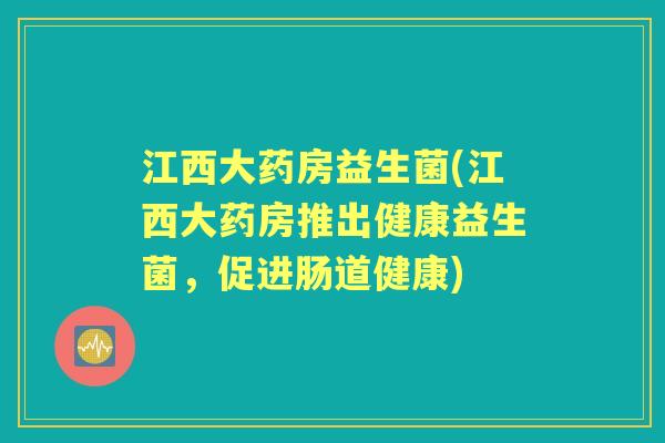 江西大药房益生菌(江西大药房推出健康益生菌,促进肠道健康) 江西大药房益生菌(江西大药房推出健康益生菌,促进肠道健康)