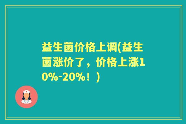益生菌价格上调(益生菌涨价了,价格上涨10%-20%!) 益生菌价格上调(益生菌涨价了,价格上涨10%-20%!)