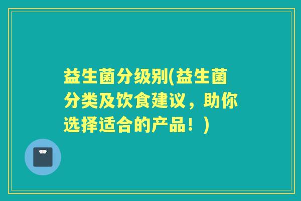 益生菌分级别(益生菌分类及饮食建议，助你选择适合的产品！)