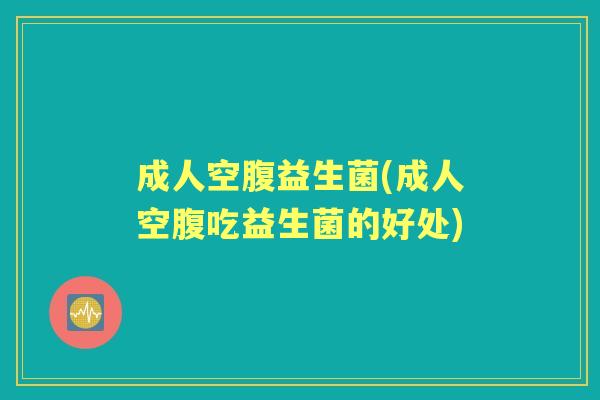 成人空腹益生菌(成人空腹吃益生菌的好处)