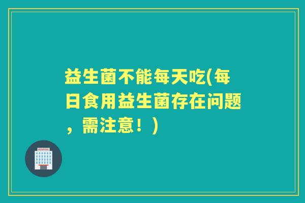 益生菌不能每天吃(每日食用益生菌存在问题，需注意！)