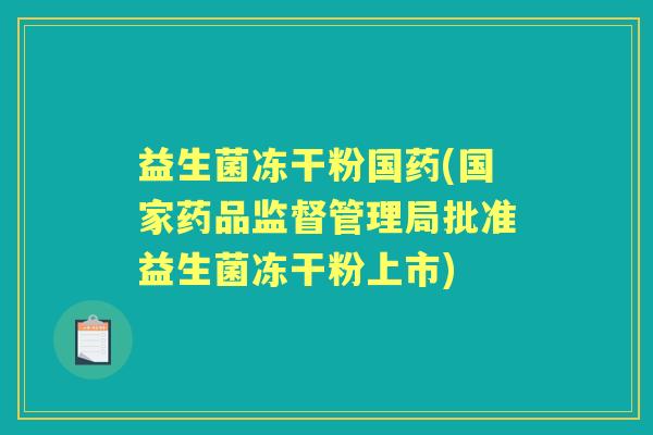 益生菌冻干粉国药(国家药品监督管理局批准益生菌冻干粉上市) 益生菌冻干粉国药(国家药品监督管理局批准益生菌冻干粉上市)