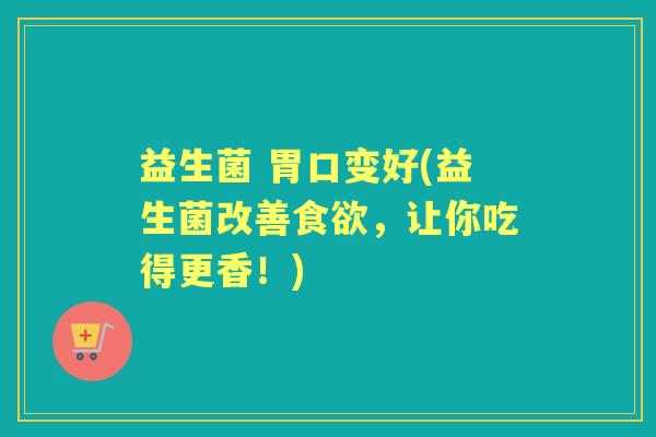 益生菌 胃口变好(益生菌改善,让你吃得更香!) 益生菌 胃口变好(益生菌改善,让你吃得更香!)