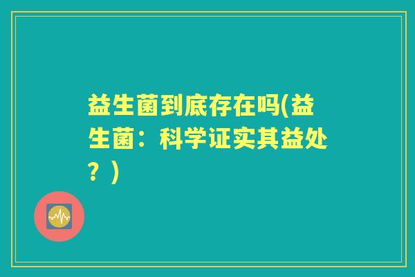 益生菌到底存在吗(益生菌:科学证实其益处?) 益生菌到底存在吗(益生菌:科学证实其益处?)