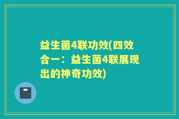 益生菌4联功效(四效合一:益生菌4联展现出的神奇功效) 益生菌4联功效(四效合一:益生菌4联展现出的神奇功效)