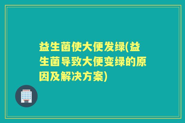 益生菌使大便发绿(益生菌导致大便变绿的原因及解决方案) 益生菌使大便发绿(益生菌导致大便变绿的原因及解决方案)