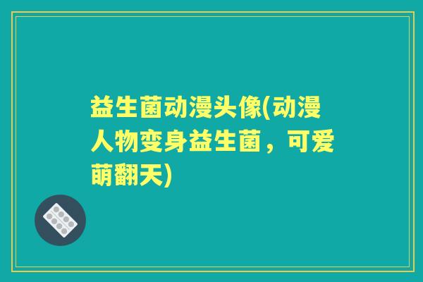 益生菌动漫头像(动漫人物变身益生菌,可爱萌翻天) 益生菌动漫头像(动漫人物变身益生菌,可爱萌翻天)