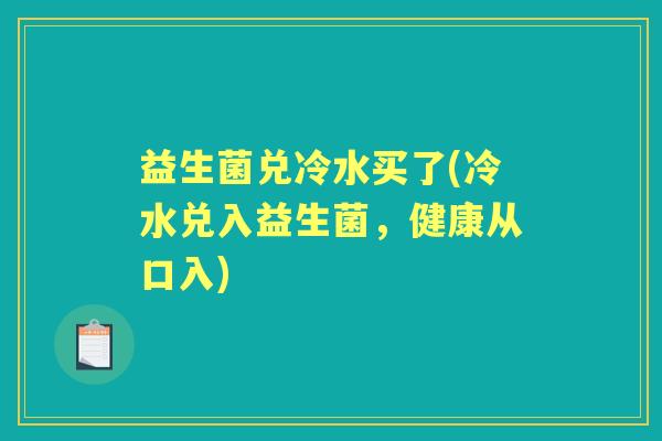 益生菌兑冷水买了(冷水兑入益生菌,健康从口入) 益生菌兑冷水买了(冷水兑入益生菌,健康从口入)