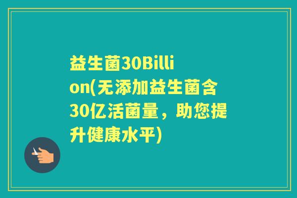 益生菌30Billion(无添加益生菌含30亿活菌量,助您提升健康水平) 益生菌30Billion(无添加益生菌含30亿活菌量,助您提升健康水平)