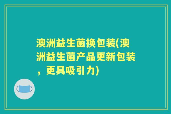 澳洲益生菌换包装(澳洲益生菌产品更新包装，更具吸引力)