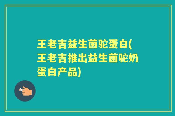 王老吉益生菌驼蛋白(王老吉推出益生菌驼奶蛋白产品) 王老吉益生菌驼蛋白(王老吉推出益生菌驼奶蛋白产品)
