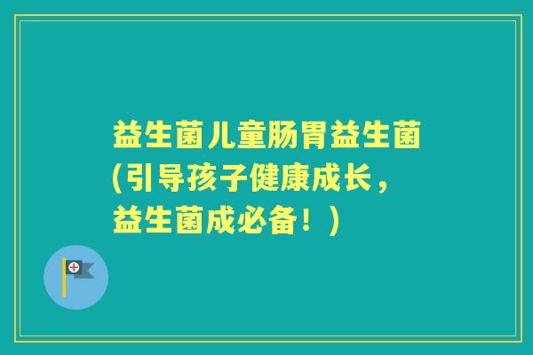 益生菌儿童肠胃益生菌(引导孩子健康成长,益生菌成必备!) 益生菌儿童肠胃益生菌(引导孩子健康成长,益生菌成必备!)