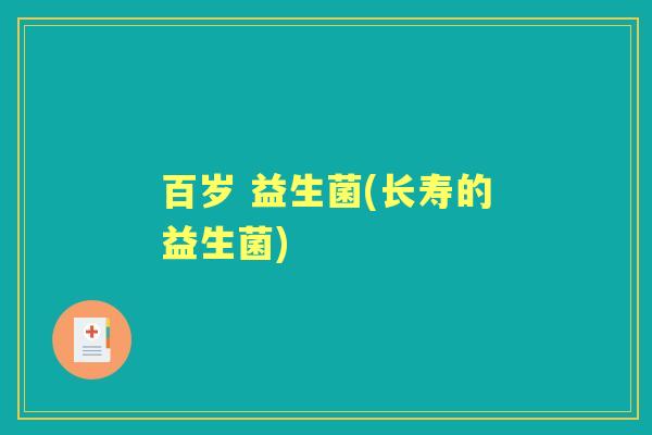 百岁 益生菌(长寿的益生菌)
