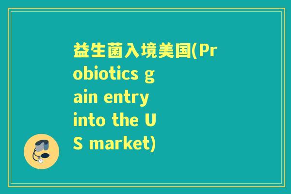 益生菌入境美国(Probiotics gain entry into the US market)