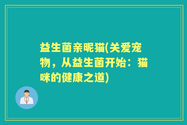 益生菌亲昵猫(关爱宠物,从益生菌开始:猫咪的健康之道) 益生菌亲昵猫(关爱宠物,从益生菌开始:猫咪的健康之道)