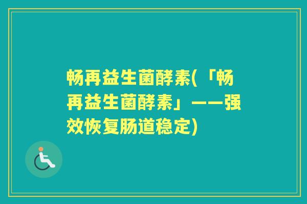 畅再益生菌酵素(「畅再益生菌酵素」——强效恢复肠道稳定) 畅再益生菌酵素(「畅再益生菌酵素」——强效恢复肠道稳定)