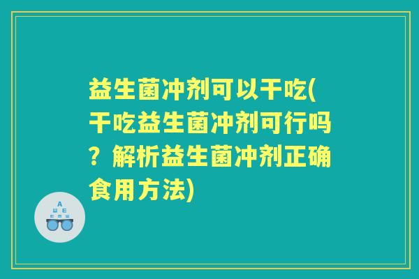 益生菌冲剂可以干吃(干吃益生菌冲剂可行吗?解析益生菌冲剂正确食用方法) 益生菌冲剂可以干吃(干吃益生菌冲剂可行吗?解析益生菌冲剂正确食用方法)