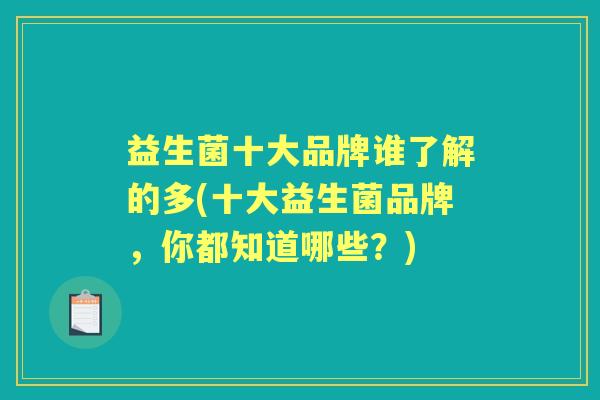 益生菌十大品牌谁了解的多(十大益生菌品牌,你都知道哪些?) 益生菌十大品牌谁了解的多(十大益生菌品牌,你都知道哪些?)