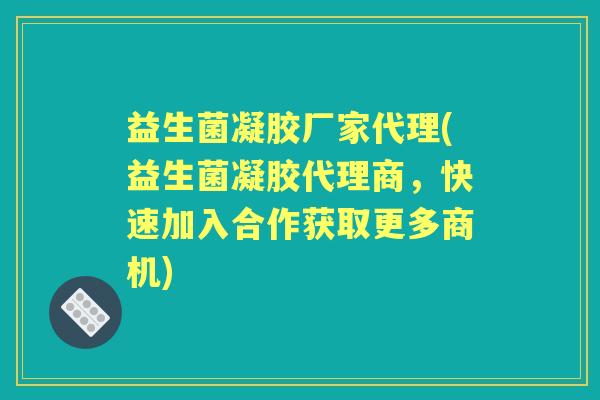 益生菌凝胶厂家代理(益生菌凝胶代理商，快速加入合作获取更多商机)
