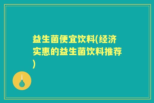 益生菌便宜饮料(经济实惠的益生菌饮料推荐) 益生菌便宜饮料(经济实惠的益生菌饮料推荐)