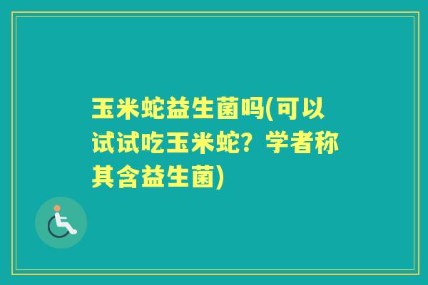 玉米蛇益生菌吗(可以试试吃玉米蛇?学者称其含益生菌) 玉米蛇益生菌吗(可以试试吃玉米蛇?学者称其含益生菌)