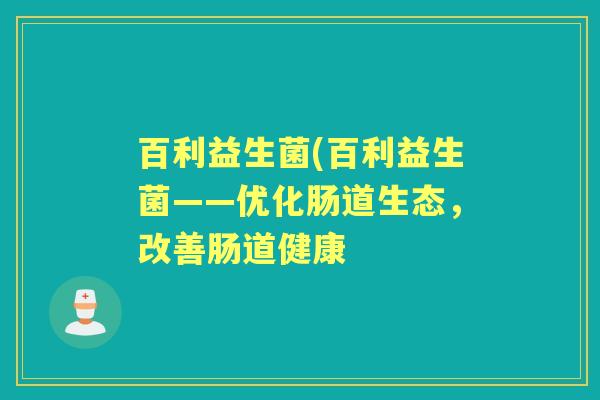 百利益生菌(百利益生菌——优化肠道生态,改善肠道健康 百利益生菌(百利益生菌——优化肠道生态,改善肠道健康