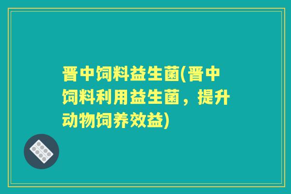 晋中饲料益生菌(晋中饲料利用益生菌,提升动物饲养效益) 晋中饲料益生菌(晋中饲料利用益生菌,提升动物饲养效益)