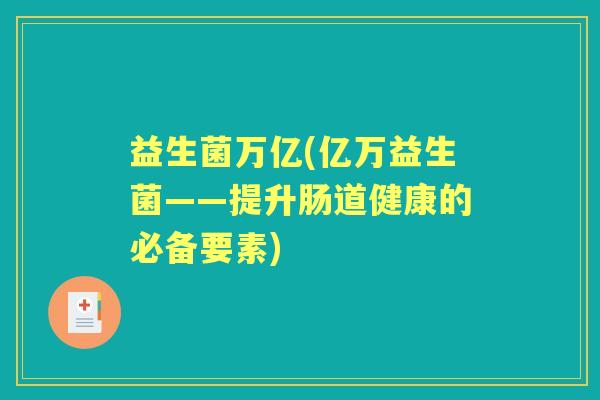 益生菌万亿(亿万益生菌——提升肠道健康的必备要素) 益生菌万亿(亿万益生菌——提升肠道健康的必备要素)
