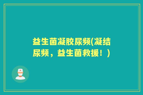 益生菌凝胶尿频(凝结尿频,益生菌救援!) 益生菌凝胶尿频(凝结尿频,益生菌救援!)