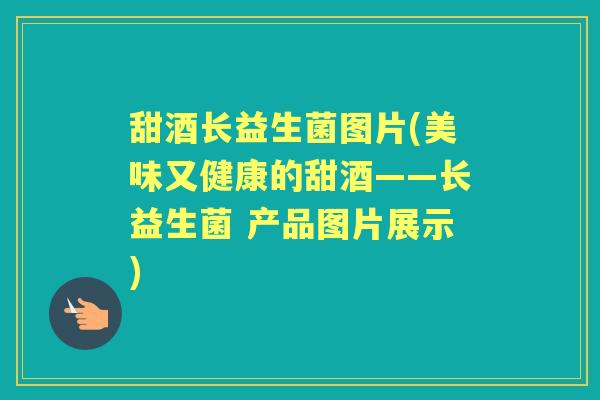 甜酒长益生菌图片(美味又健康的甜酒——长益生菌 产品图片展示) 甜酒长益生菌图片(美味又健康的甜酒——长益生菌 产品图片展示)