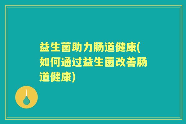 益生菌助力肠道健康(如何通过益生菌改善肠道健康)