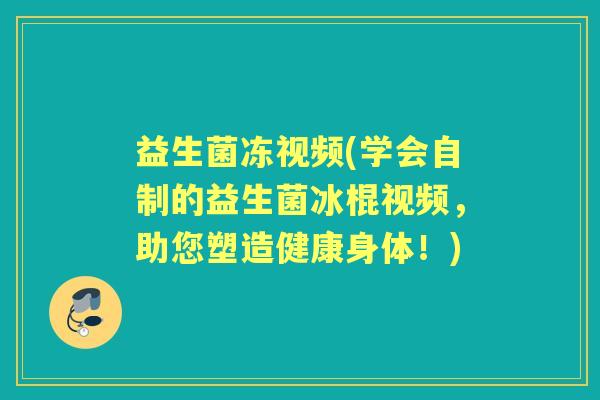 益生菌冻视频(学会自制的益生菌冰棍视频,助您塑造健康身体!) 益生菌冻视频(学会自制的益生菌冰棍视频,助您塑造健康身体!)