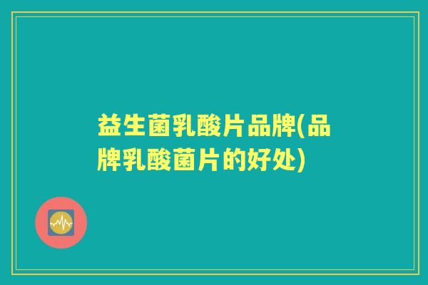 益生菌乳酸片品牌(品牌乳酸菌片的好处) 益生菌乳酸片品牌(品牌乳酸菌片的好处)