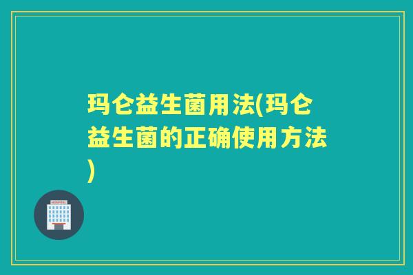 玛仑益生菌用法(玛仑益生菌的正确使用方法) 玛仑益生菌用法(玛仑益生菌的正确使用方法)
