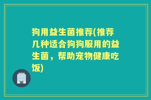 狗用益生菌推荐(推荐几种适合狗狗服用的益生菌,帮助宠物健康吃饭) 狗用益生菌推荐(推荐几种适合狗狗服用的益生菌,帮助宠物健康吃饭)