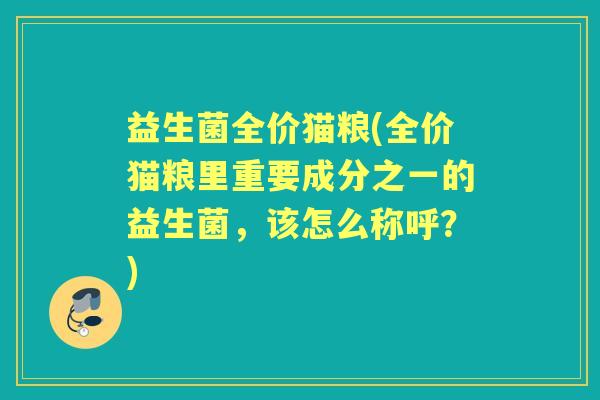 益生菌全价猫粮(全价猫粮里重要成分之一的益生菌,该怎么称呼?) 益生菌全价猫粮(全价猫粮里重要成分之一的益生菌,该怎么称呼?)