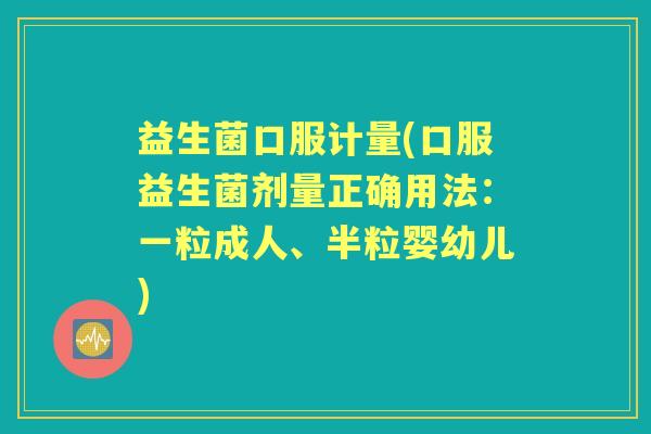 益生菌口服计量(口服益生菌剂量正确用法:一粒成人、半粒婴幼儿) 益生菌口服计量(口服益生菌剂量正确用法:一粒成人、半粒婴幼儿)