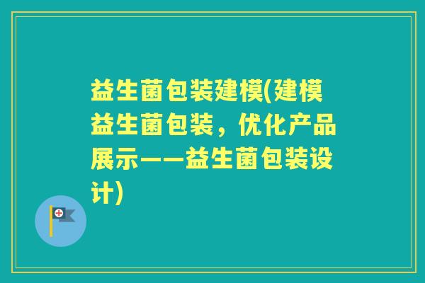益生菌包装建模(建模益生菌包装,优化产品展示——益生菌包装设计) 益生菌包装建模(建模益生菌包装,优化产品展示——益生菌包装设计)