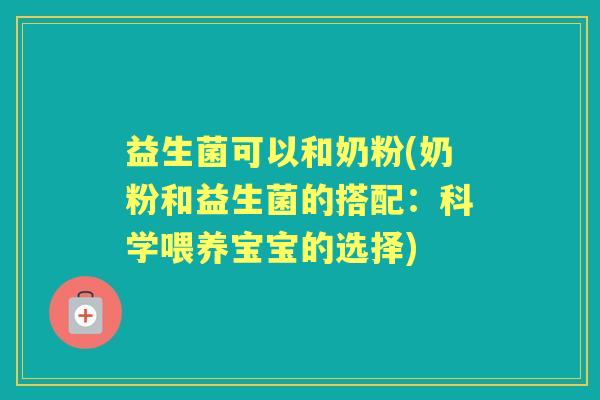 益生菌可以和奶粉(奶粉和益生菌的搭配：科学喂养宝宝的选择)
