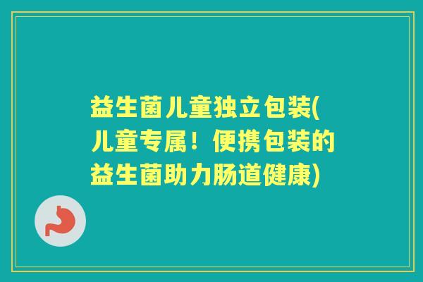 益生菌儿童独立包装(儿童专属!便携包装的益生菌助力肠道健康) 益生菌儿童独立包装(儿童专属!便携包装的益生菌助力肠道健康)