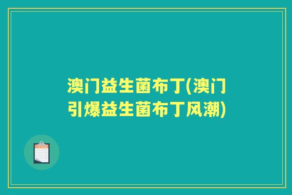 澳门益生菌布丁(澳门引爆益生菌布丁风潮) 澳门益生菌布丁(澳门引爆益生菌布丁风潮)