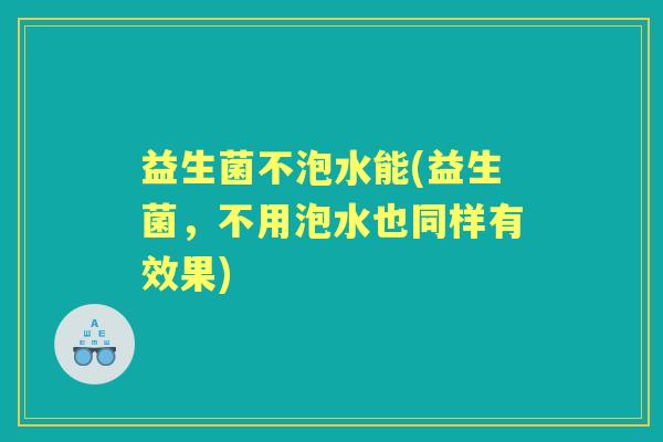 益生菌不泡水能(益生菌，不用泡水也同样有效果)