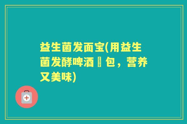 益生菌发面宝(用益生菌发酵啤酒麵包,营养又美味) 益生菌发面宝(用益生菌发酵啤酒麵包,营养又美味)