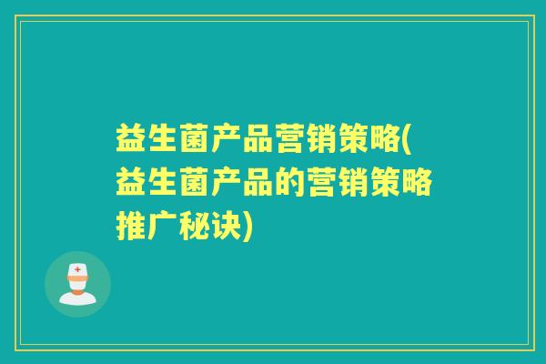 益生菌产品营销策略(益生菌产品的营销策略推广秘诀) 益生菌产品营销策略(益生菌产品的营销策略推广秘诀)